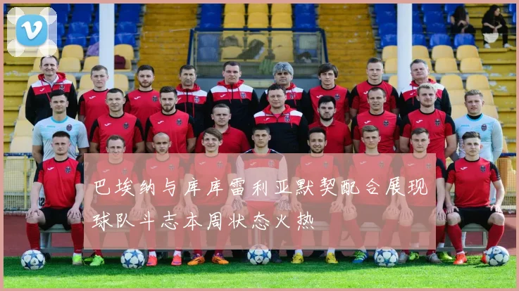 巴埃纳与库库雷利亚默契配合展现球队斗志本周状态火热