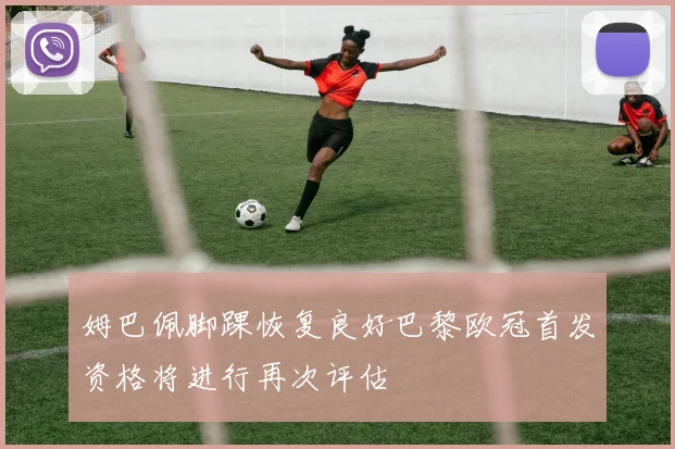 姆巴佩脚踝恢复良好巴黎欧冠首发资格将进行再次评估