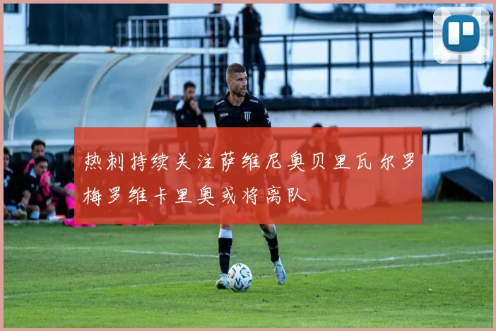热刺持续关注萨维尼奥贝里瓦尔罗梅罗维卡里奥或将离队